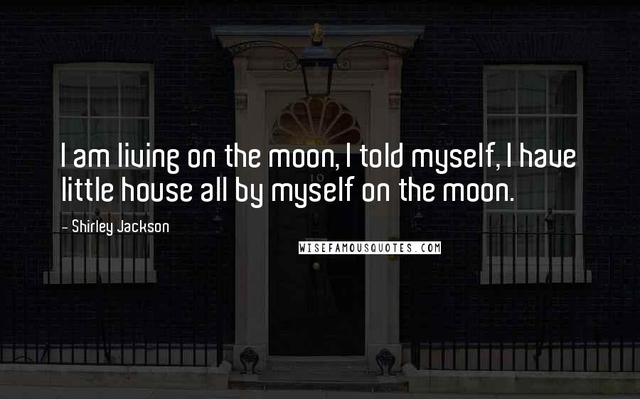 Shirley Jackson Quotes: I am living on the moon, I told myself, I have little house all by myself on the moon.
