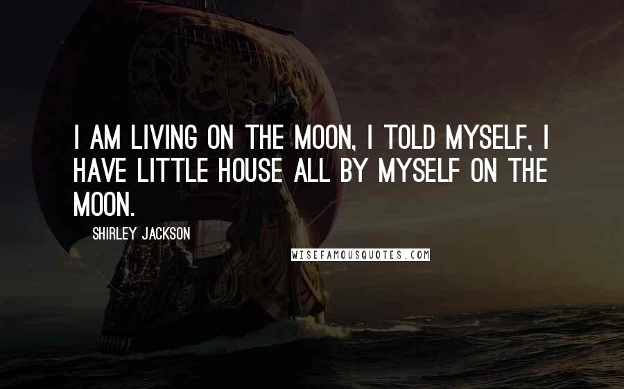 Shirley Jackson Quotes: I am living on the moon, I told myself, I have little house all by myself on the moon.