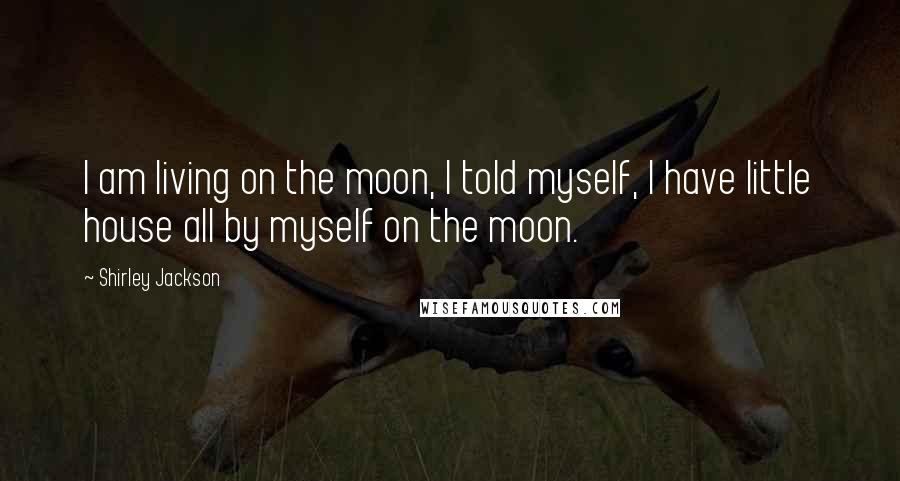 Shirley Jackson Quotes: I am living on the moon, I told myself, I have little house all by myself on the moon.