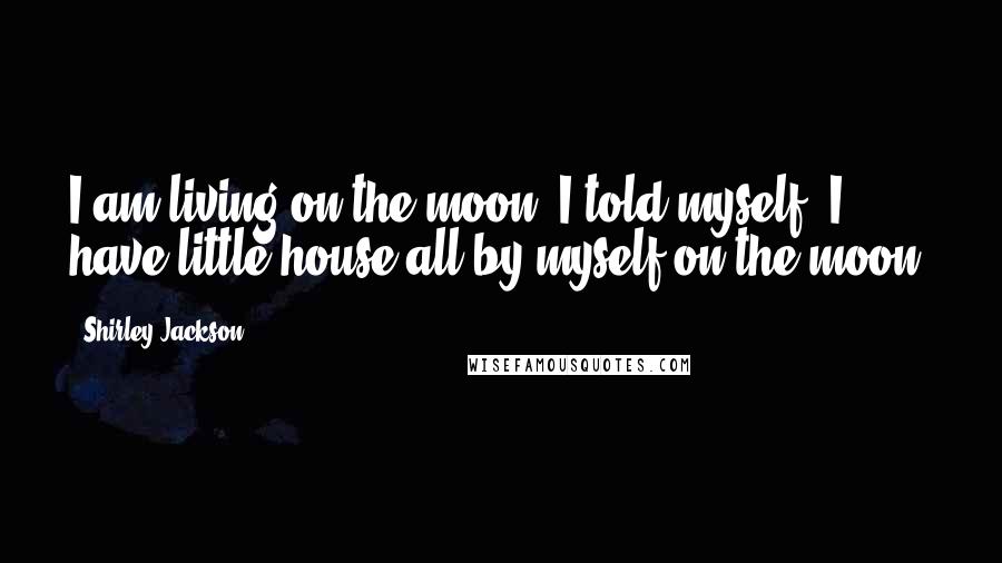 Shirley Jackson Quotes: I am living on the moon, I told myself, I have little house all by myself on the moon.