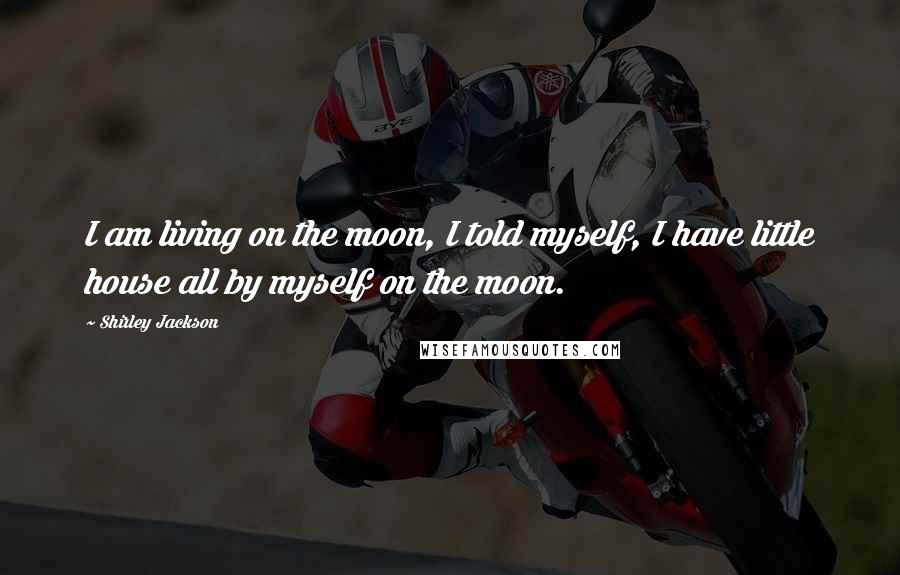 Shirley Jackson Quotes: I am living on the moon, I told myself, I have little house all by myself on the moon.