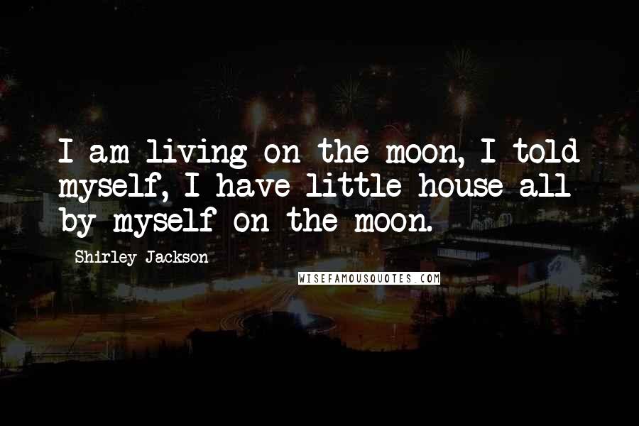 Shirley Jackson Quotes: I am living on the moon, I told myself, I have little house all by myself on the moon.