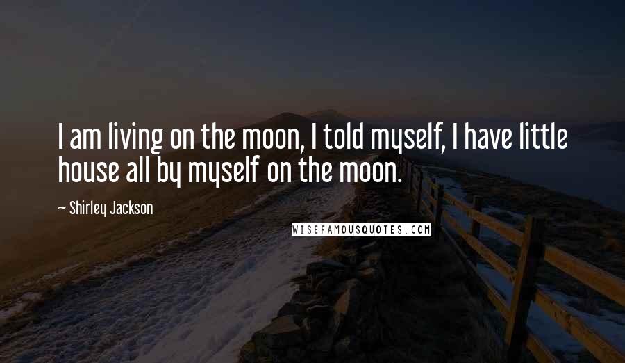 Shirley Jackson Quotes: I am living on the moon, I told myself, I have little house all by myself on the moon.