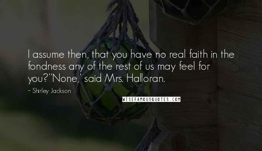 Shirley Jackson Quotes: I assume then, that you have no real faith in the fondness any of the rest of us may feel for you?''None,' said Mrs. Halloran.