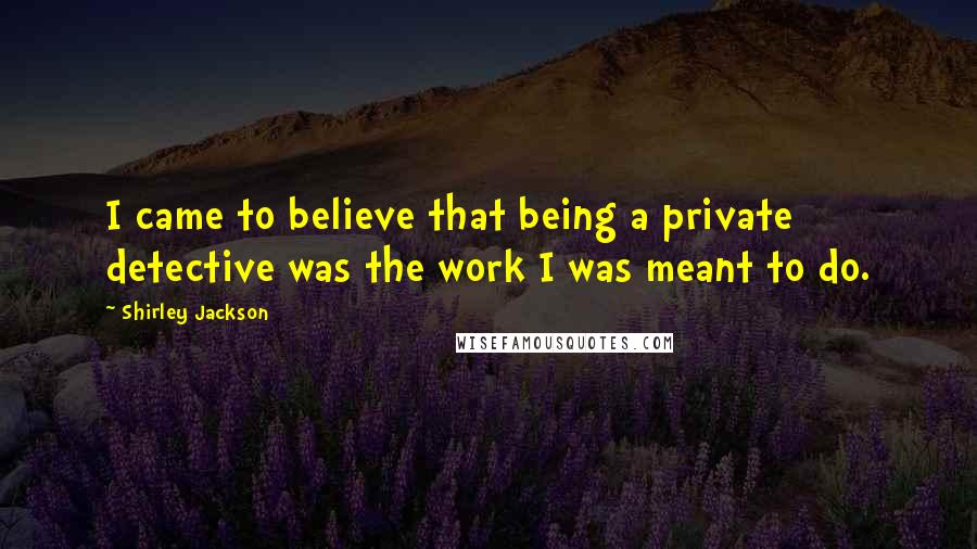Shirley Jackson Quotes: I came to believe that being a private detective was the work I was meant to do.