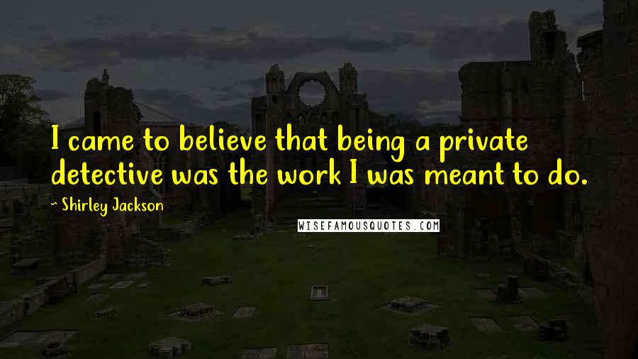 Shirley Jackson Quotes: I came to believe that being a private detective was the work I was meant to do.