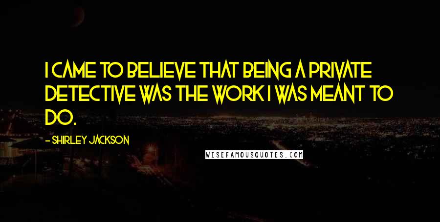 Shirley Jackson Quotes: I came to believe that being a private detective was the work I was meant to do.