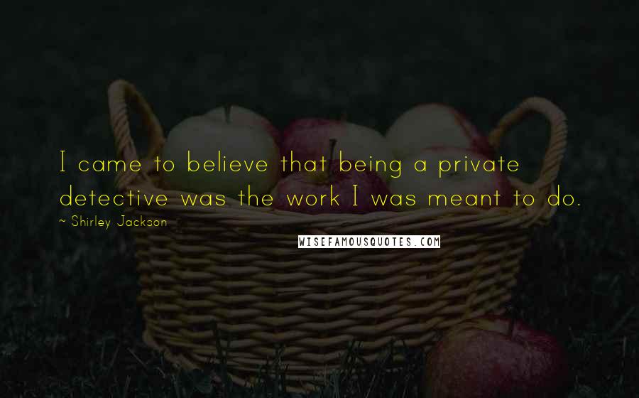 Shirley Jackson Quotes: I came to believe that being a private detective was the work I was meant to do.