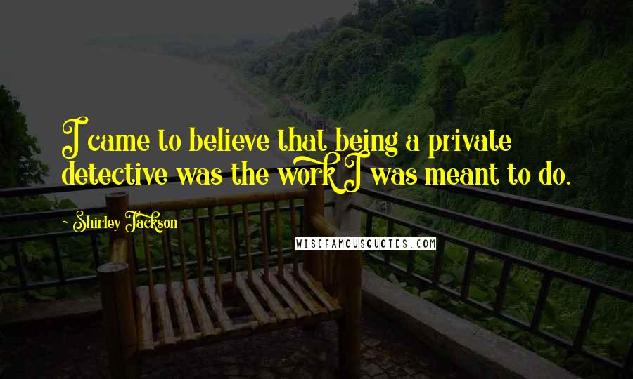Shirley Jackson Quotes: I came to believe that being a private detective was the work I was meant to do.