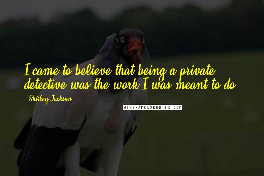 Shirley Jackson Quotes: I came to believe that being a private detective was the work I was meant to do.
