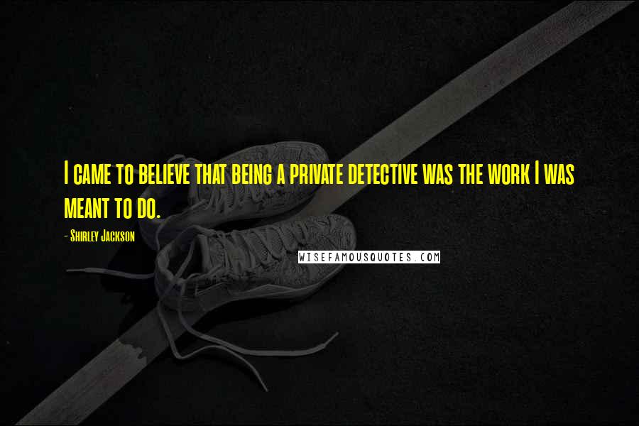 Shirley Jackson Quotes: I came to believe that being a private detective was the work I was meant to do.