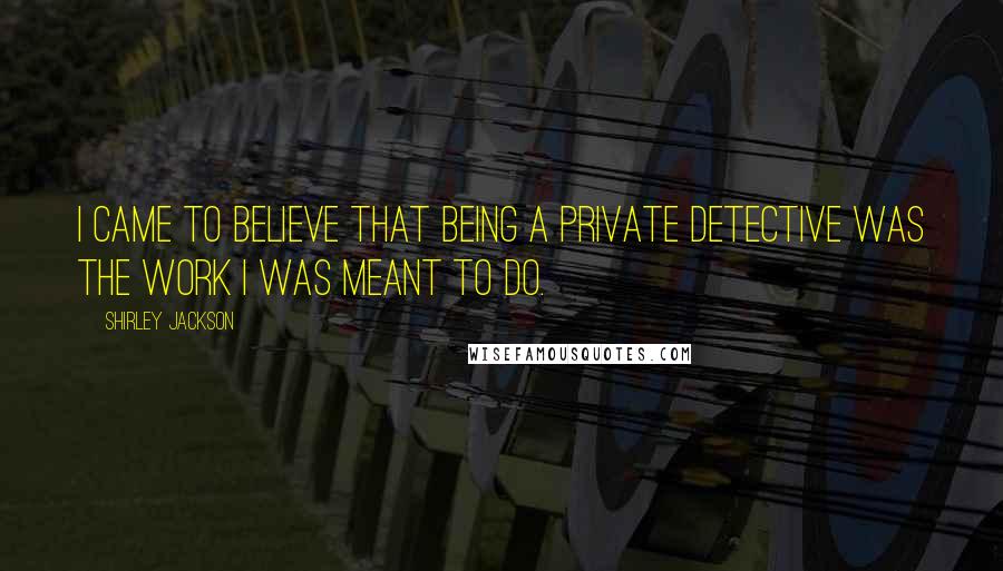 Shirley Jackson Quotes: I came to believe that being a private detective was the work I was meant to do.