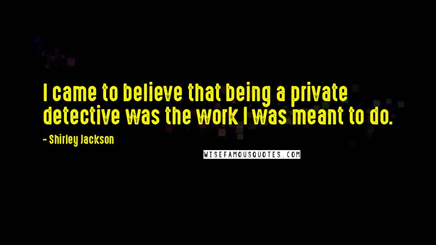 Shirley Jackson Quotes: I came to believe that being a private detective was the work I was meant to do.