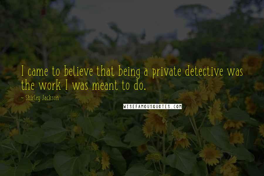 Shirley Jackson Quotes: I came to believe that being a private detective was the work I was meant to do.