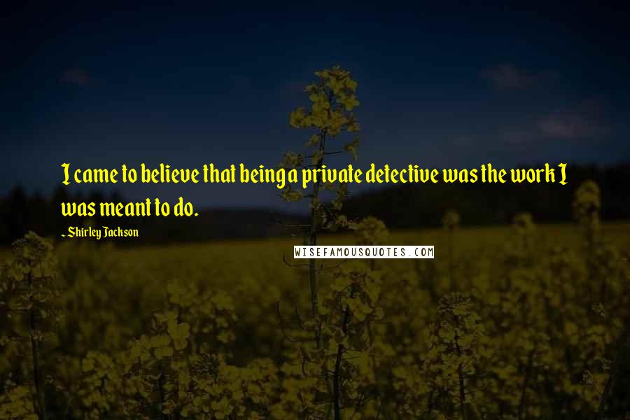 Shirley Jackson Quotes: I came to believe that being a private detective was the work I was meant to do.