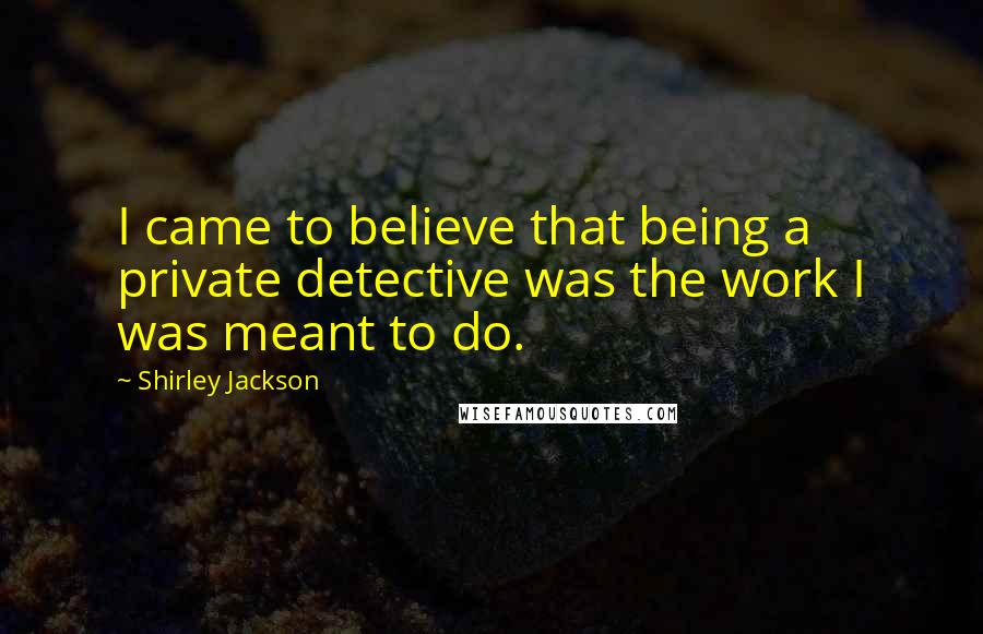 Shirley Jackson Quotes: I came to believe that being a private detective was the work I was meant to do.