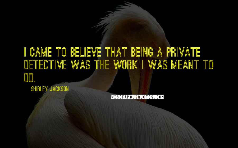Shirley Jackson Quotes: I came to believe that being a private detective was the work I was meant to do.