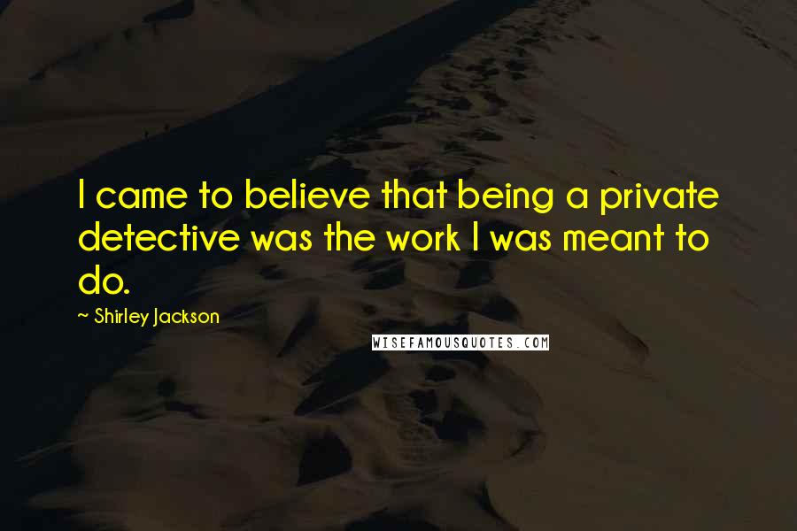 Shirley Jackson Quotes: I came to believe that being a private detective was the work I was meant to do.