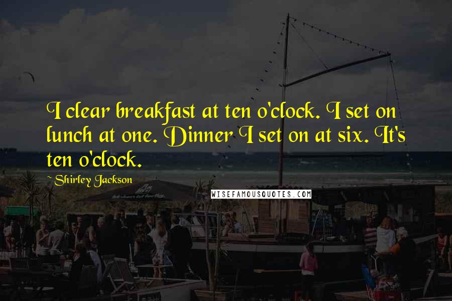 Shirley Jackson Quotes: I clear breakfast at ten o'clock. I set on lunch at one. Dinner I set on at six. It's ten o'clock.