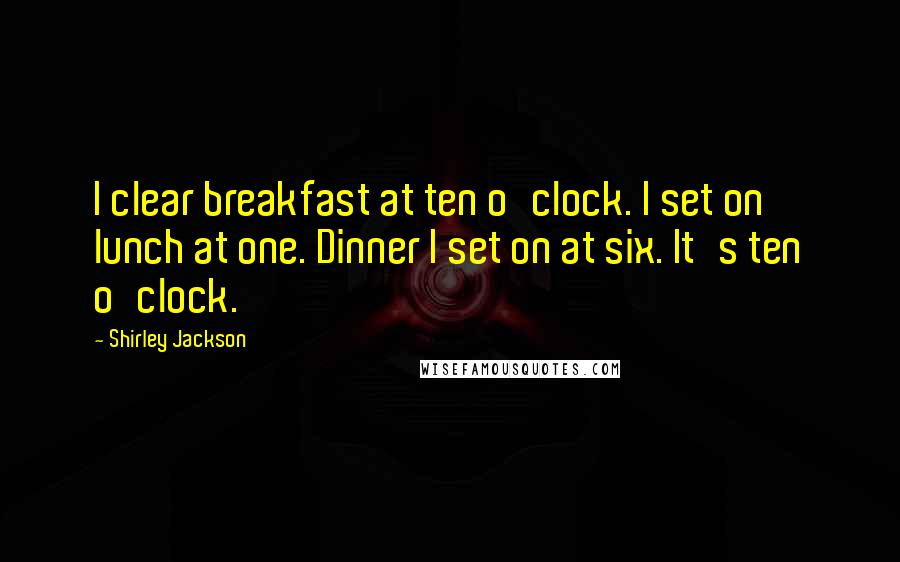 Shirley Jackson Quotes: I clear breakfast at ten o'clock. I set on lunch at one. Dinner I set on at six. It's ten o'clock.