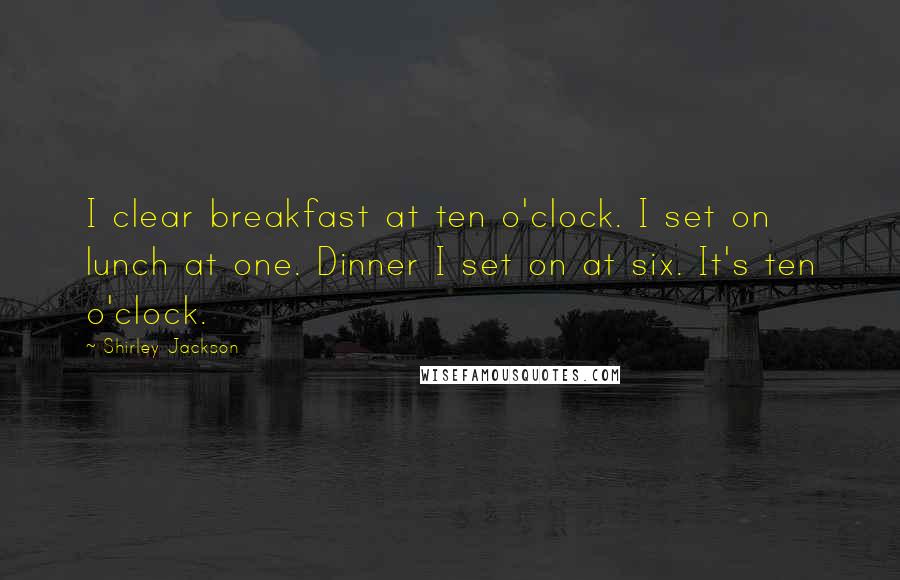 Shirley Jackson Quotes: I clear breakfast at ten o'clock. I set on lunch at one. Dinner I set on at six. It's ten o'clock.