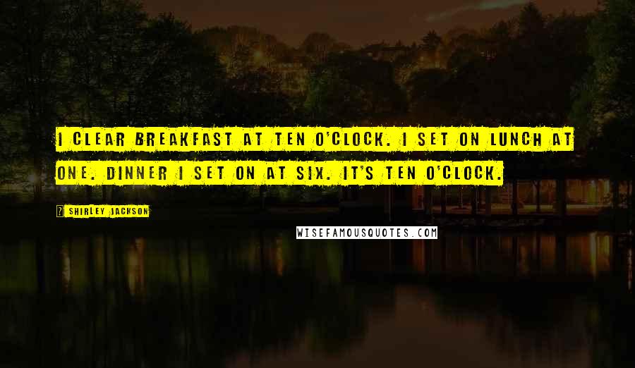 Shirley Jackson Quotes: I clear breakfast at ten o'clock. I set on lunch at one. Dinner I set on at six. It's ten o'clock.