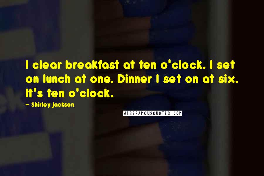 Shirley Jackson Quotes: I clear breakfast at ten o'clock. I set on lunch at one. Dinner I set on at six. It's ten o'clock.