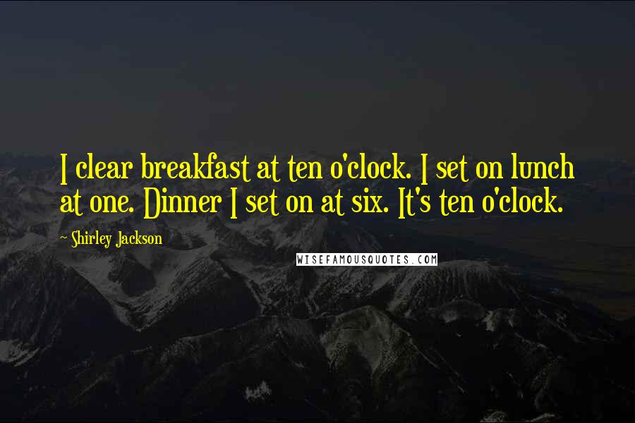 Shirley Jackson Quotes: I clear breakfast at ten o'clock. I set on lunch at one. Dinner I set on at six. It's ten o'clock.