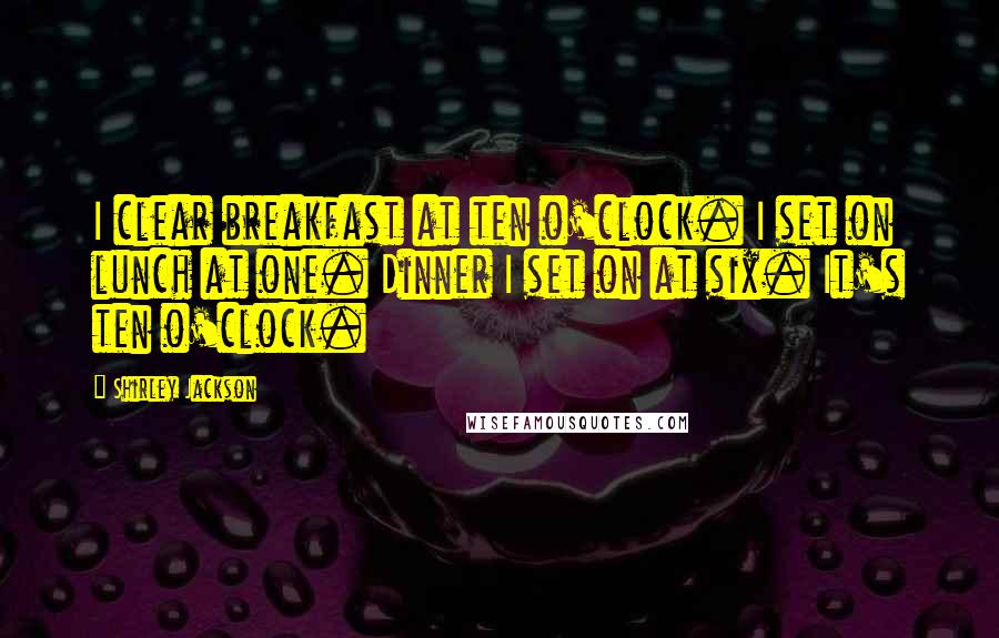 Shirley Jackson Quotes: I clear breakfast at ten o'clock. I set on lunch at one. Dinner I set on at six. It's ten o'clock.