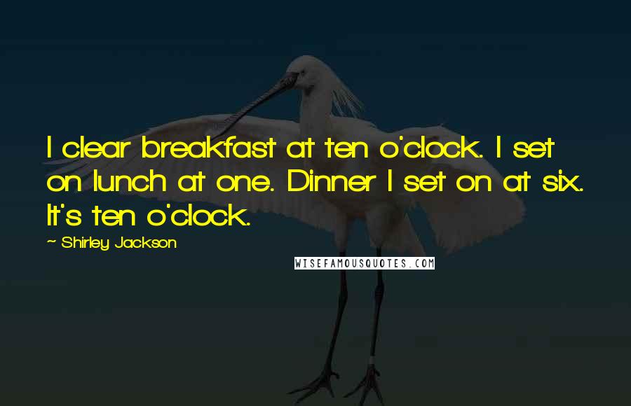 Shirley Jackson Quotes: I clear breakfast at ten o'clock. I set on lunch at one. Dinner I set on at six. It's ten o'clock.