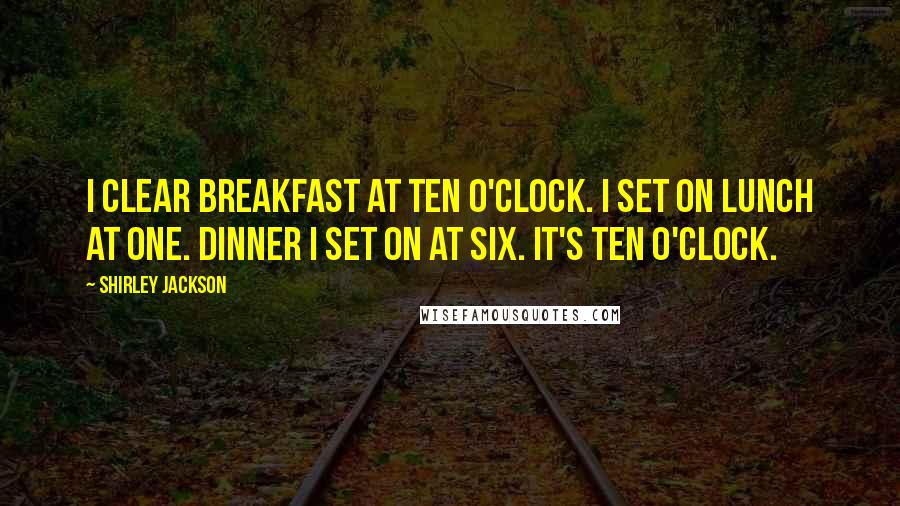 Shirley Jackson Quotes: I clear breakfast at ten o'clock. I set on lunch at one. Dinner I set on at six. It's ten o'clock.