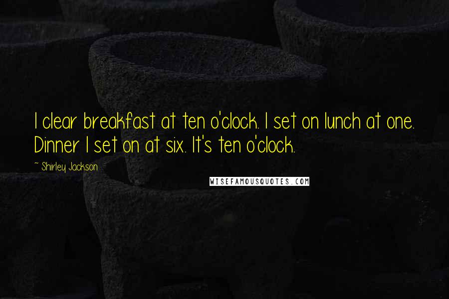 Shirley Jackson Quotes: I clear breakfast at ten o'clock. I set on lunch at one. Dinner I set on at six. It's ten o'clock.