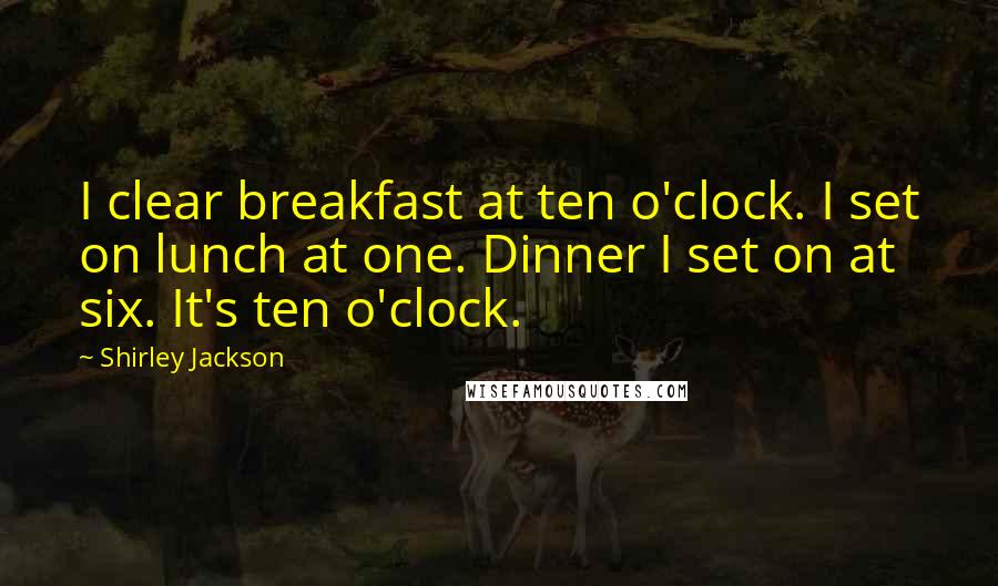 Shirley Jackson Quotes: I clear breakfast at ten o'clock. I set on lunch at one. Dinner I set on at six. It's ten o'clock.