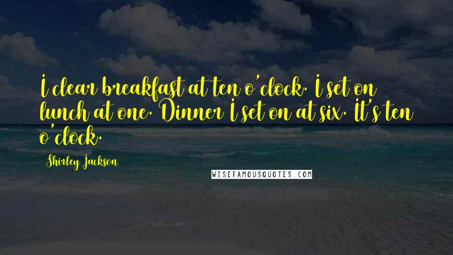 Shirley Jackson Quotes: I clear breakfast at ten o'clock. I set on lunch at one. Dinner I set on at six. It's ten o'clock.