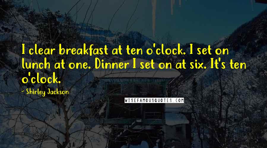 Shirley Jackson Quotes: I clear breakfast at ten o'clock. I set on lunch at one. Dinner I set on at six. It's ten o'clock.