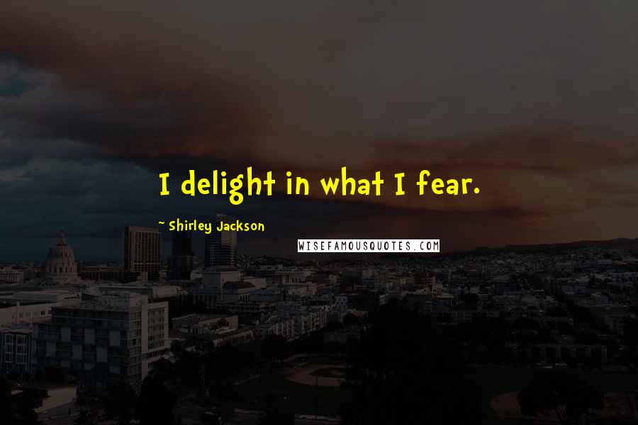 Shirley Jackson Quotes: I delight in what I fear.