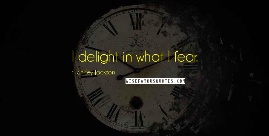 Shirley Jackson Quotes: I delight in what I fear.