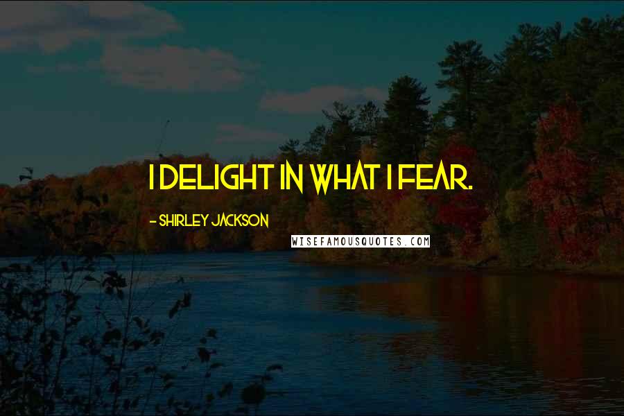 Shirley Jackson Quotes: I delight in what I fear.