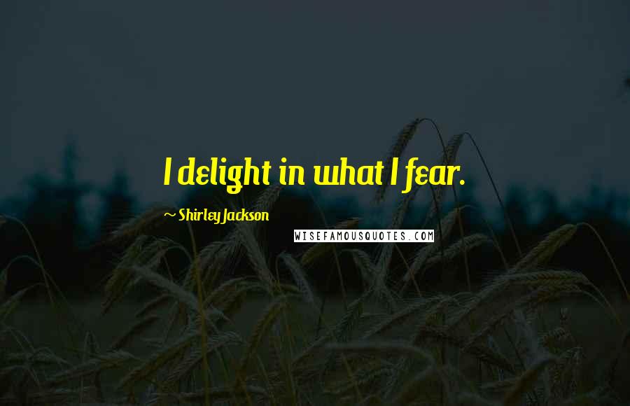 Shirley Jackson Quotes: I delight in what I fear.