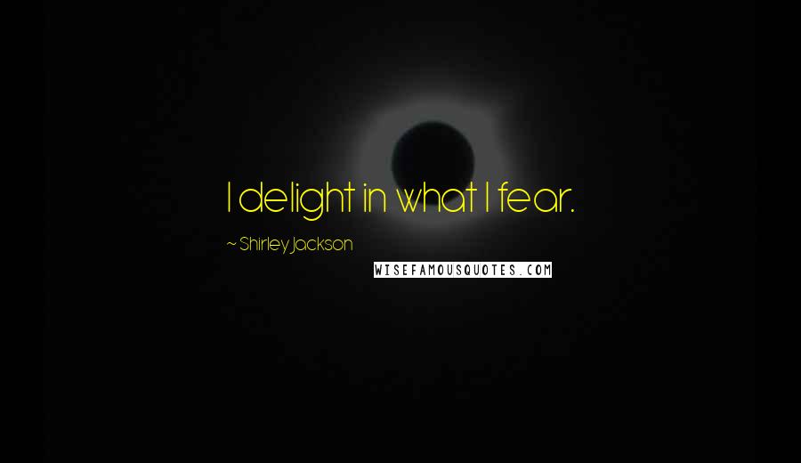 Shirley Jackson Quotes: I delight in what I fear.