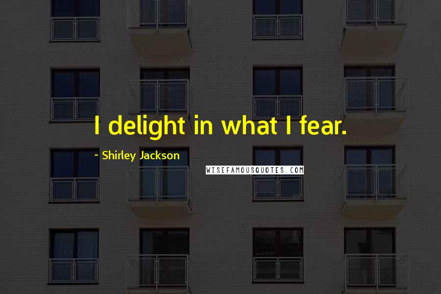 Shirley Jackson Quotes: I delight in what I fear.