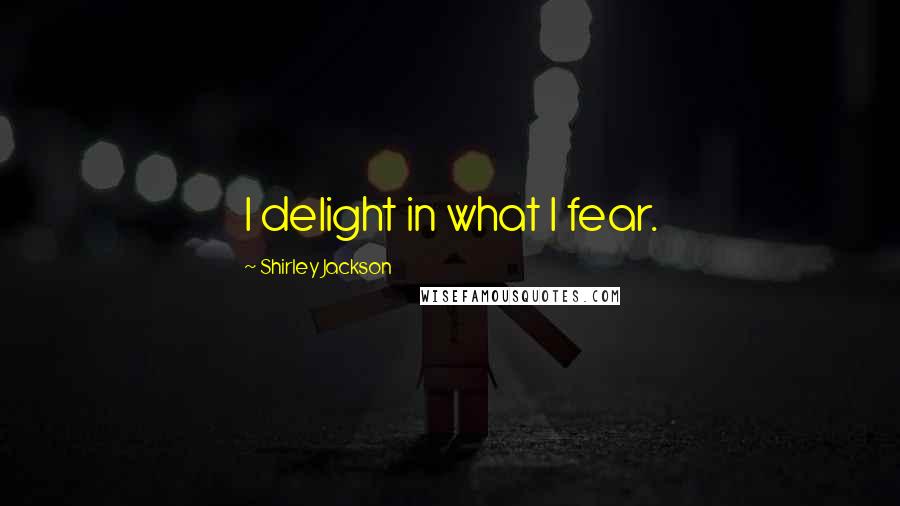 Shirley Jackson Quotes: I delight in what I fear.