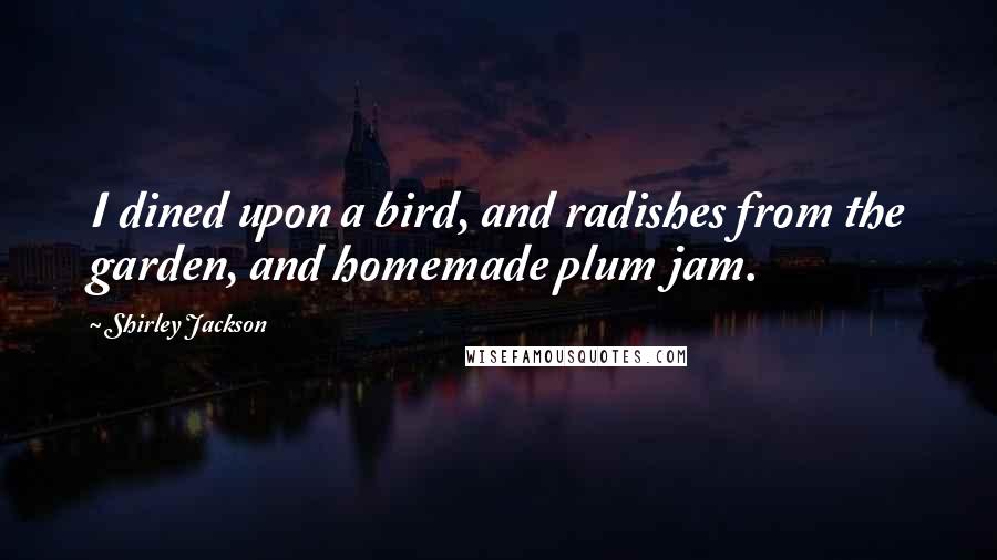 Shirley Jackson Quotes: I dined upon a bird, and radishes from the garden, and homemade plum jam.