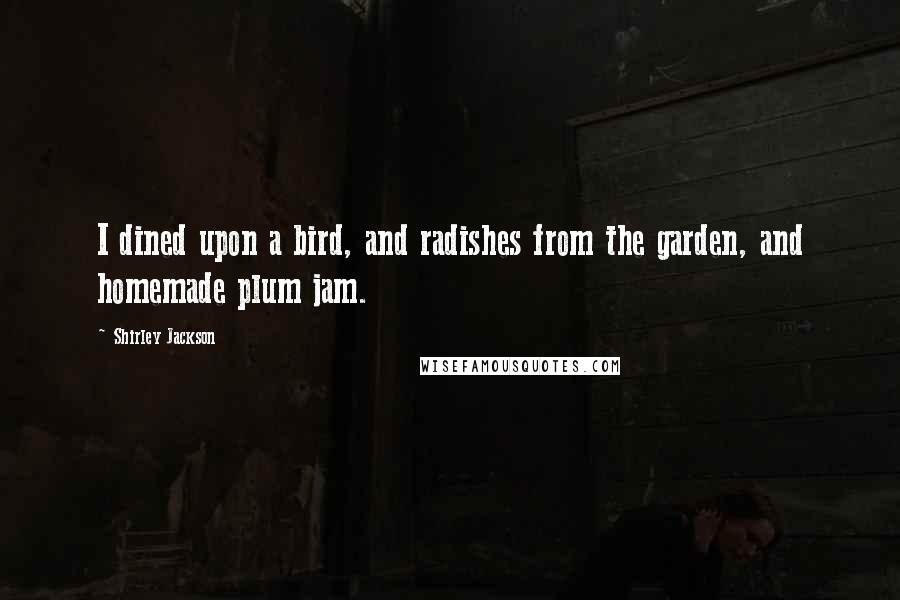 Shirley Jackson Quotes: I dined upon a bird, and radishes from the garden, and homemade plum jam.