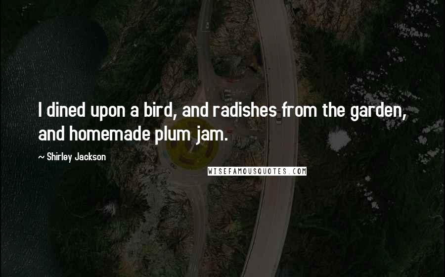 Shirley Jackson Quotes: I dined upon a bird, and radishes from the garden, and homemade plum jam.