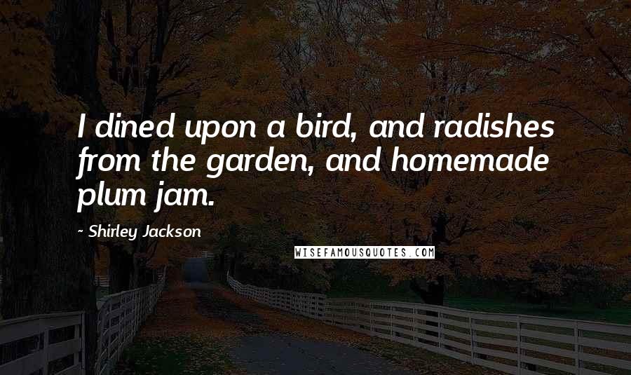 Shirley Jackson Quotes: I dined upon a bird, and radishes from the garden, and homemade plum jam.