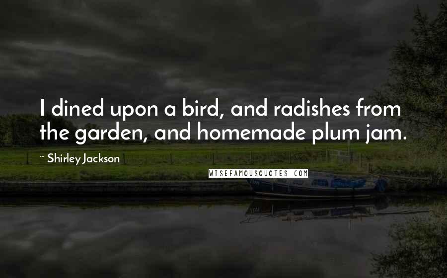 Shirley Jackson Quotes: I dined upon a bird, and radishes from the garden, and homemade plum jam.
