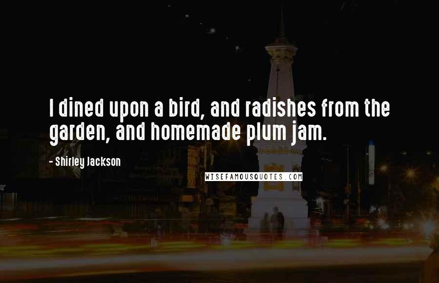 Shirley Jackson Quotes: I dined upon a bird, and radishes from the garden, and homemade plum jam.