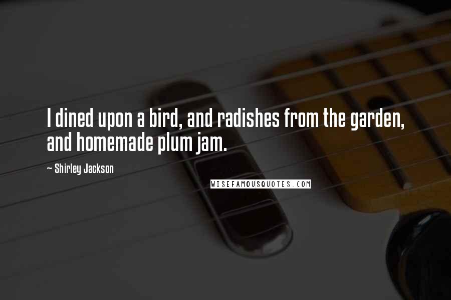 Shirley Jackson Quotes: I dined upon a bird, and radishes from the garden, and homemade plum jam.