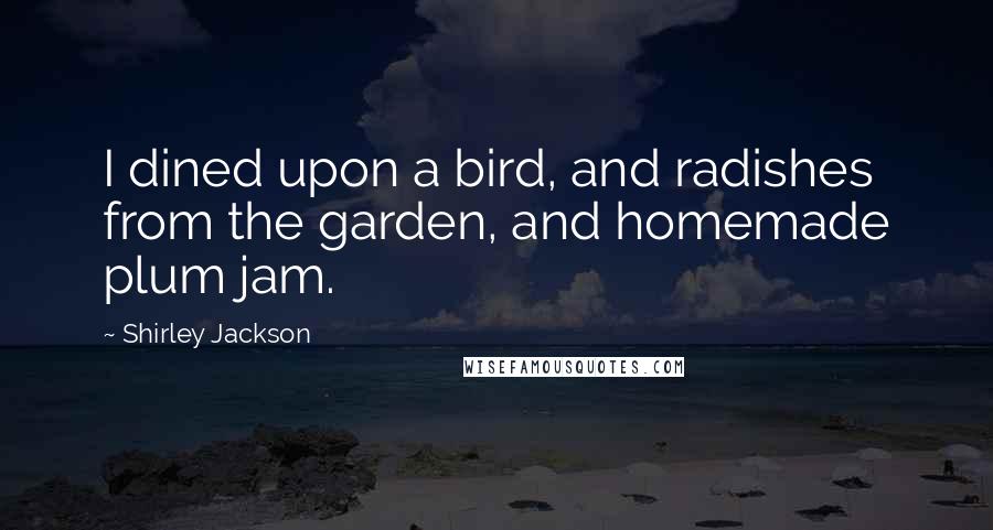 Shirley Jackson Quotes: I dined upon a bird, and radishes from the garden, and homemade plum jam.